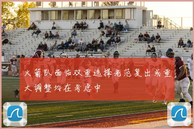 火箭队面临双重选择老范复出或重大调整均在考虑中