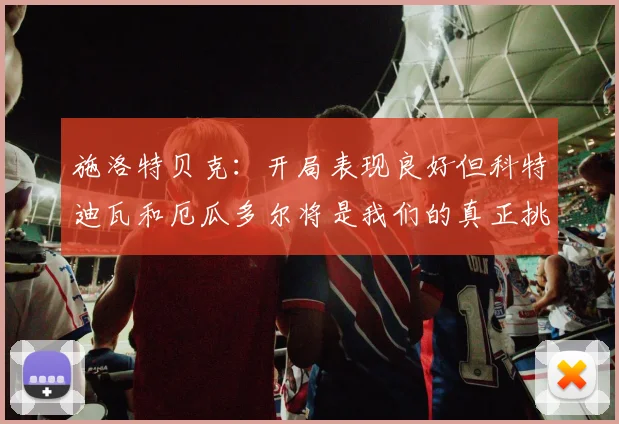 施洛特贝克：开局表现良好但科特迪瓦和厄瓜多尔将是我们的真正挑战