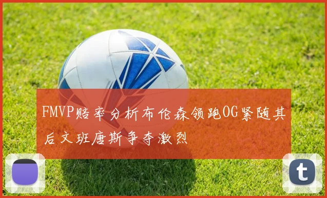 FMVP赔率分析布伦森领跑OG紧随其后文班唐斯争夺激烈