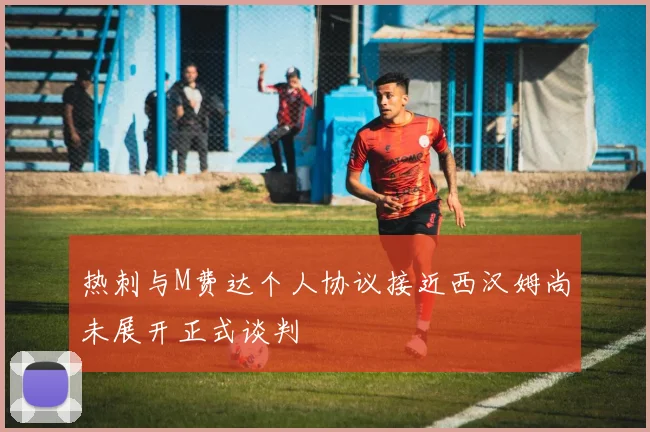 热刺与M费达个人协议接近西汉姆尚未展开正式谈判