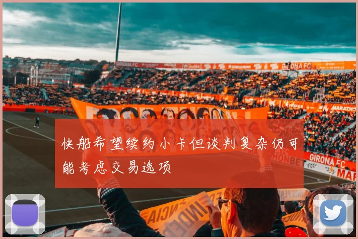 快船希望续约小卡但谈判复杂仍可能考虑交易选项