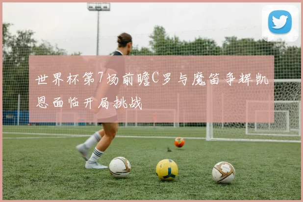 世界杯第7场前瞻C罗与魔笛争辉凯恩面临开局挑战