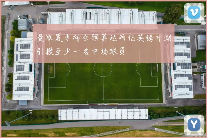 曼联夏季转会预算达两亿英镑计划引援至少一名中场球员