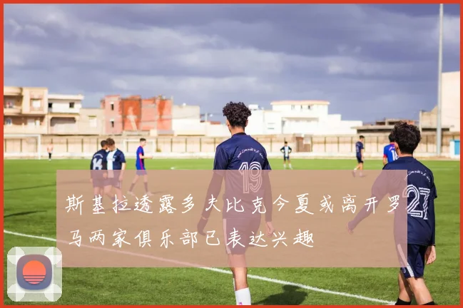 斯基拉透露多夫比克今夏或离开罗马两家俱乐部已表达兴趣