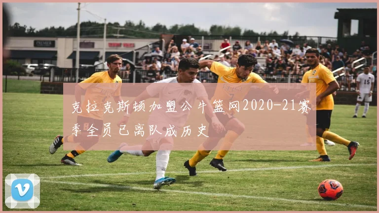 克拉克斯顿加盟公牛篮网2020-21赛季全员已离队成历史