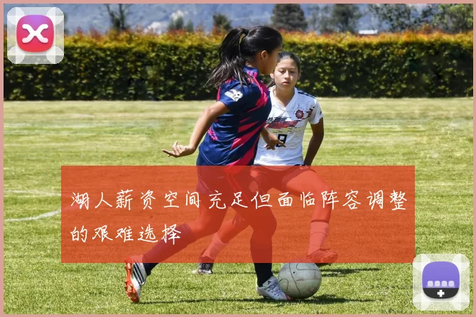 湖人薪资空间充足但面临阵容调整的艰难选择