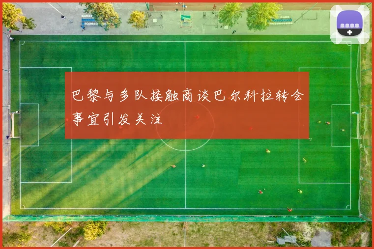 巴黎与多队接触商谈巴尔科拉转会事宜引发关注