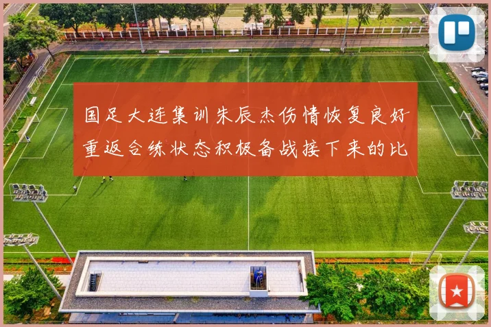 国足大连集训朱辰杰伤情恢复良好重返合练状态积极备战接下来的比赛