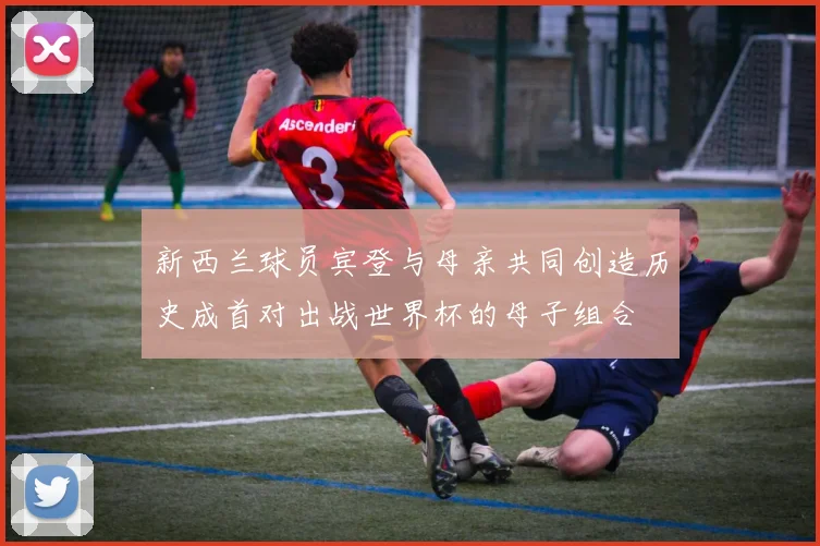 新西兰球员宾登与母亲共同创造历史成首对出战世界杯的母子组合