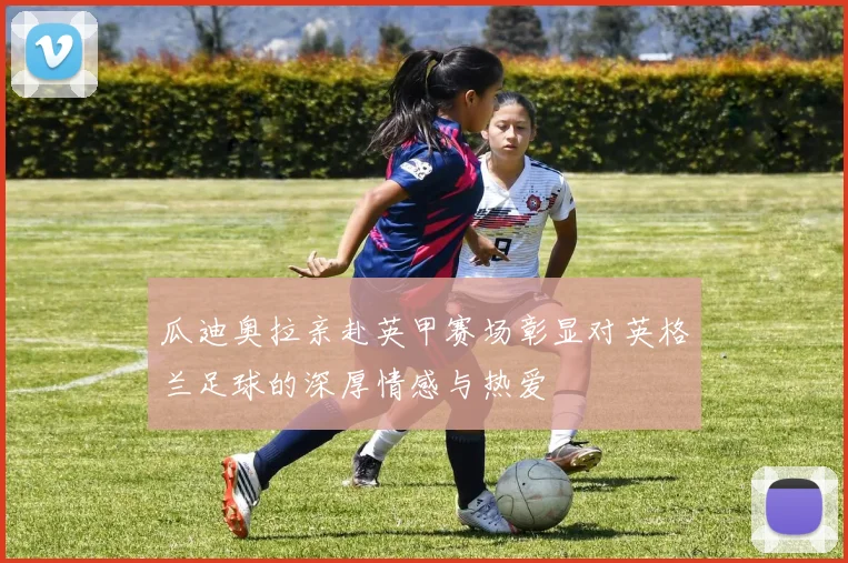 瓜迪奥拉亲赴英甲赛场彰显对英格兰足球的深厚情感与热爱