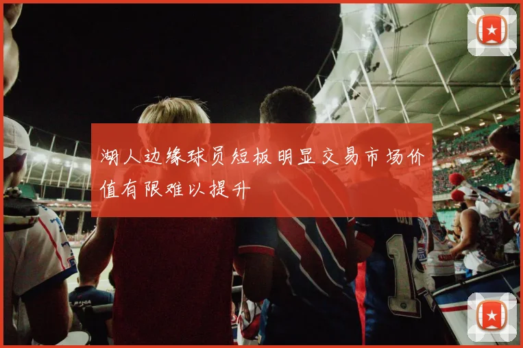 湖人边缘球员短板明显交易市场价值有限难以提升