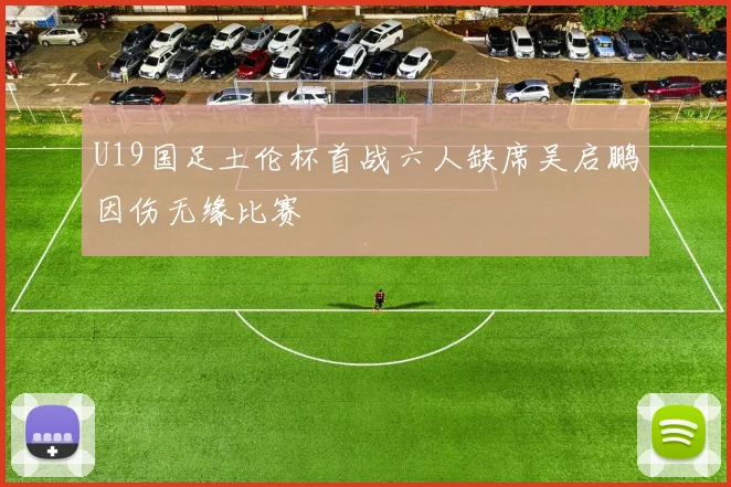 U19国足土伦杯首战六人缺席吴启鹏因伤无缘比赛