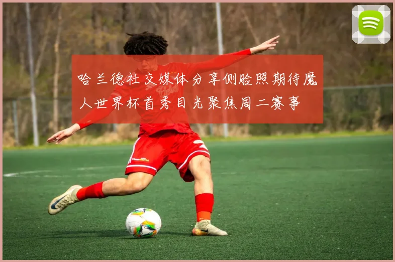 哈兰德社交媒体分享侧脸照期待魔人世界杯首秀目光聚焦周二赛事