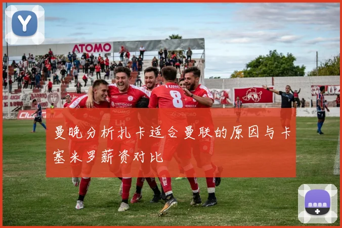 曼晚分析扎卡适合曼联的原因与卡塞米罗薪资对比